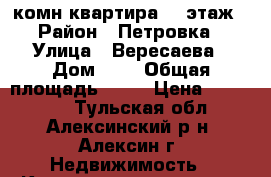 1 комн.квартира 2/5этаж › Район ­ Петровка › Улица ­ Вересаева › Дом ­ 9 › Общая площадь ­ 21 › Цена ­ 650 000 - Тульская обл., Алексинский р-н, Алексин г. Недвижимость » Квартиры продажа   . Тульская обл.